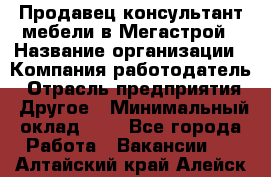 Продавец-консультант мебели в Мегастрой › Название организации ­ Компания-работодатель › Отрасль предприятия ­ Другое › Минимальный оклад ­ 1 - Все города Работа » Вакансии   . Алтайский край,Алейск г.